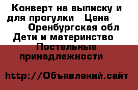 Конверт на выписку и для прогулки › Цена ­ 1 000 - Оренбургская обл. Дети и материнство » Постельные принадлежности   